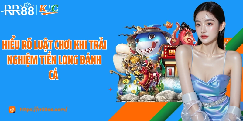 Hiểu rõ luật chơi khi trải nghiệm tiền long đánh cá 
